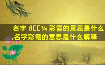 名字 🐼 彩霞的意思是什么,名字彩霞的意思是什么解释